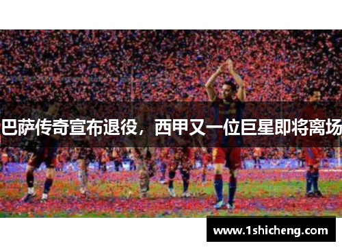 巴萨传奇宣布退役，西甲又一位巨星即将离场