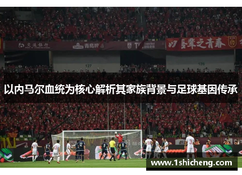 以内马尔血统为核心解析其家族背景与足球基因传承