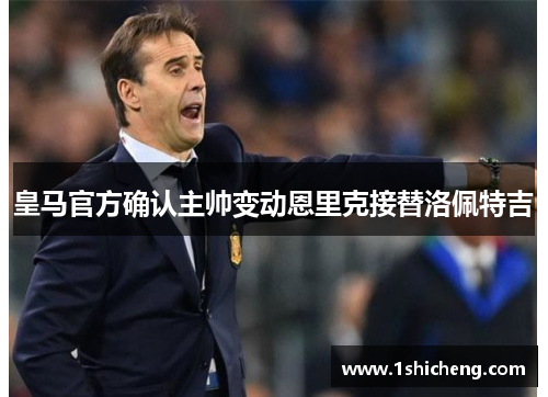 皇马官方确认主帅变动恩里克接替洛佩特吉