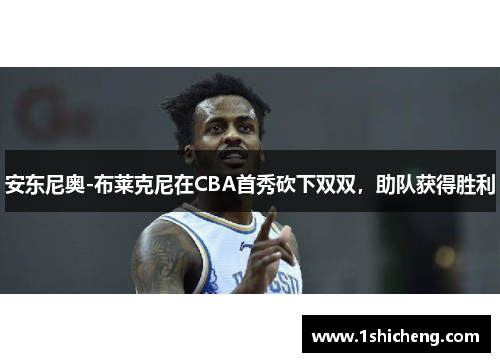 安东尼奥-布莱克尼在CBA首秀砍下双双，助队获得胜利