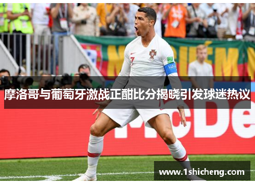 摩洛哥与葡萄牙激战正酣比分揭晓引发球迷热议