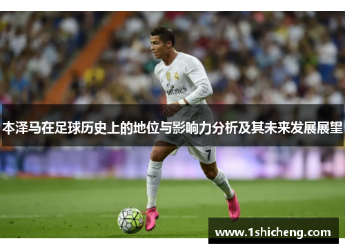 本泽马在足球历史上的地位与影响力分析及其未来发展展望
