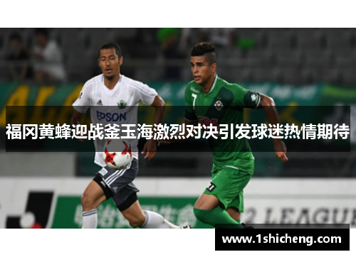 福冈黄蜂迎战釜玉海激烈对决引发球迷热情期待