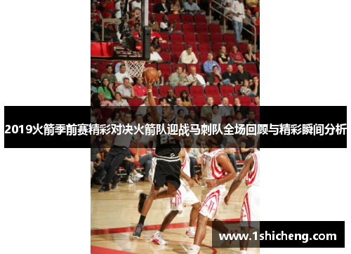 2019火箭季前赛精彩对决火箭队迎战马刺队全场回顾与精彩瞬间分析
